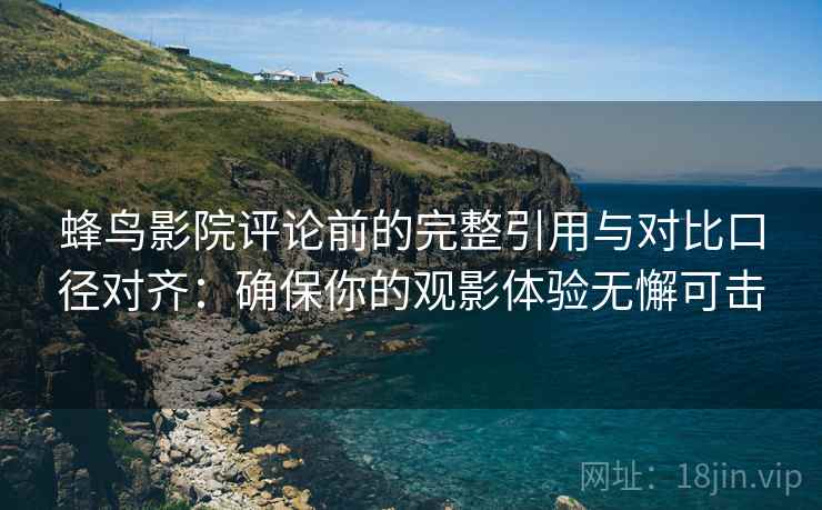 蜂鸟影院评论前的完整引用与对比口径对齐：确保你的观影体验无懈可击