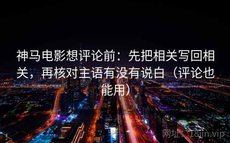 神马电影想评论前：先把相关写回相关，再核对主语有没有说白（评论也能用）