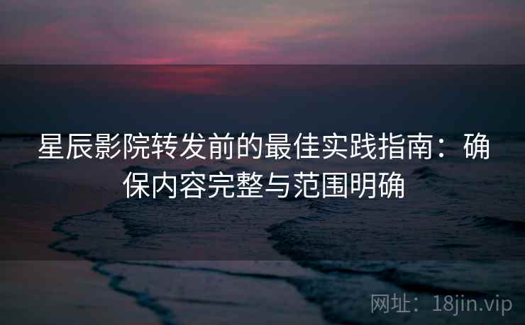 星辰影院转发前的最佳实践指南：确保内容完整与范围明确