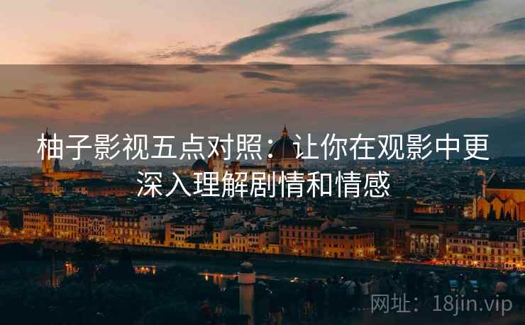柚子影视五点对照：让你在观影中更深入理解剧情和情感