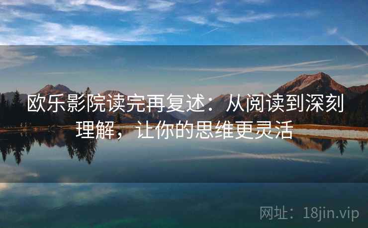 欧乐影院读完再复述：从阅读到深刻理解，让你的思维更灵活