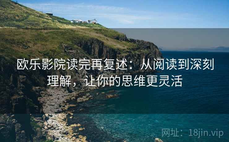 欧乐影院读完再复述：从阅读到深刻理解，让你的思维更灵活