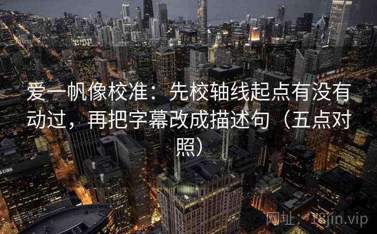爱一帆像校准：先校轴线起点有没有动过，再把字幕改成描述句（五点对照）