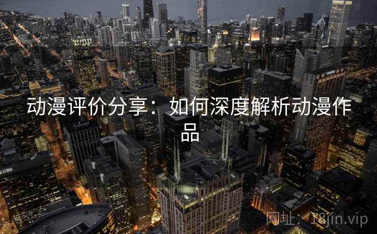 动漫评价分享:如何深度解析动漫作品 动漫评价分享:如何深度解析动漫作品