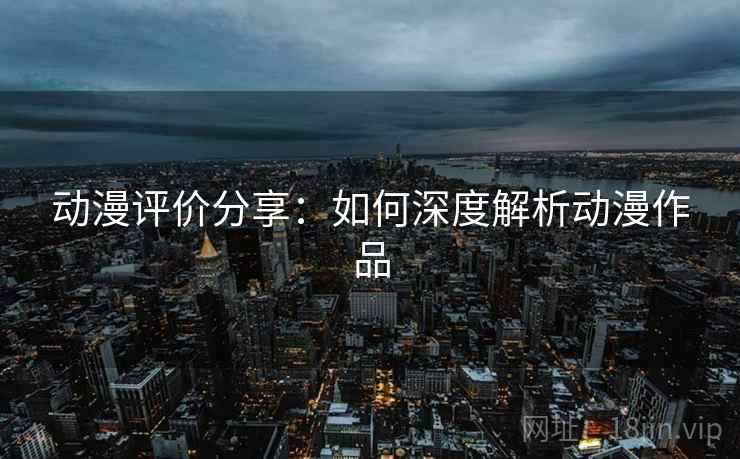 动漫评价分享:如何深度解析动漫作品 动漫评价分享:如何深度解析动漫作品