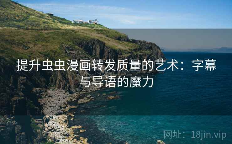 提升虫虫漫画转发质量的艺术：字幕与导语的魔力