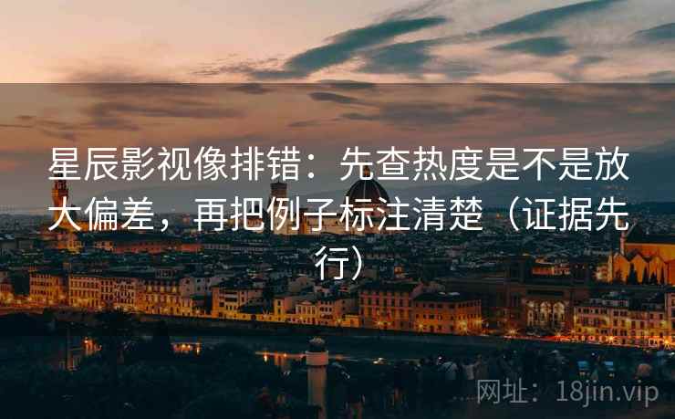 星辰影视像排错：先查热度是不是放大偏差，再把例子标注清楚（证据先行）