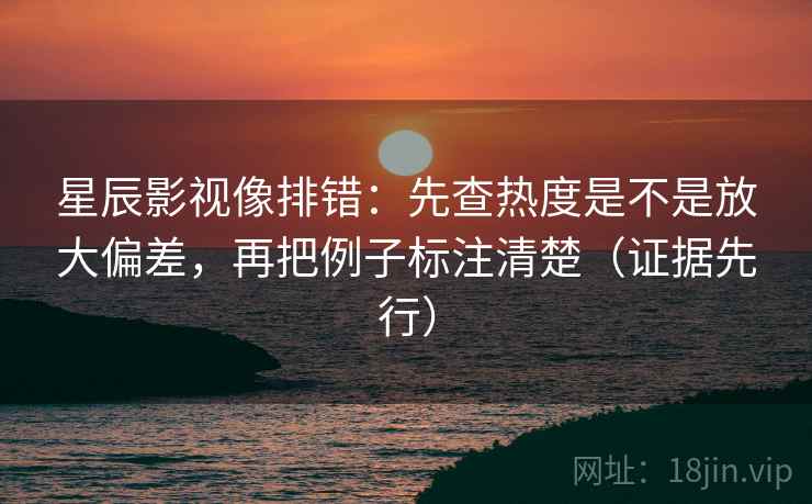 星辰影视像排错：先查热度是不是放大偏差，再把例子标注清楚（证据先行）