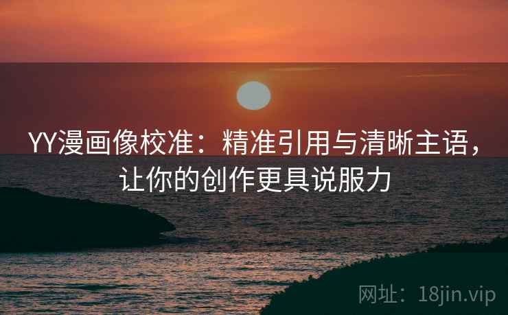 YY漫画像校准：精准引用与清晰主语，让你的创作更具说服力