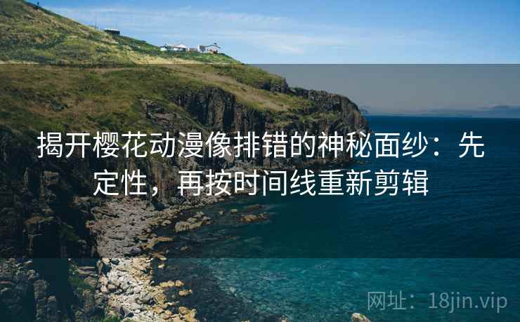 揭开樱花动漫像排错的神秘面纱:先定性,再按时间线重新剪辑 揭开樱花动漫像排错的神秘面纱:先定性,再按时间线重新剪辑