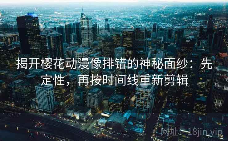 揭开樱花动漫像排错的神秘面纱:先定性,再按时间线重新剪辑 揭开樱花动漫像排错的神秘面纱:先定性,再按时间线重新剪辑