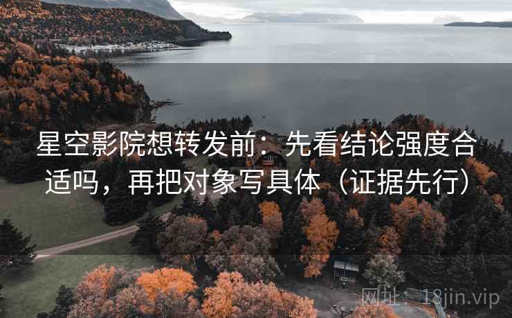 星空影院想转发前:先看结论强度合适吗,再把对象写具体(证据先行) 星空影院想转发前:先看结论强度合适吗,再把对象写具体(证据先行)