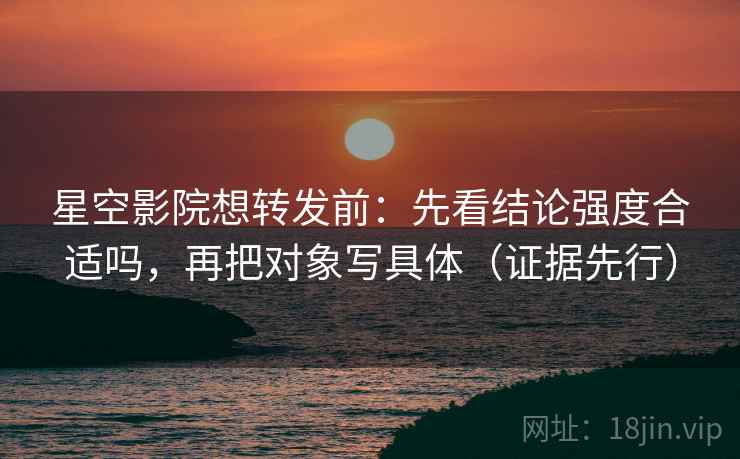星空影院想转发前:先看结论强度合适吗,再把对象写具体(证据先行) 星空影院想转发前:先看结论强度合适吗,再把对象写具体(证据先行)