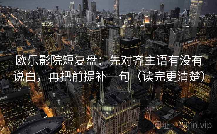 欧乐影院短复盘：先对齐主语有没有说白，再把前提补一句（读完更清楚）