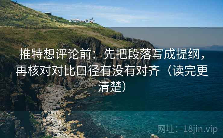 推特想评论前：先把段落写成提纲，再核对对比口径有没有对齐（读完更清楚）
