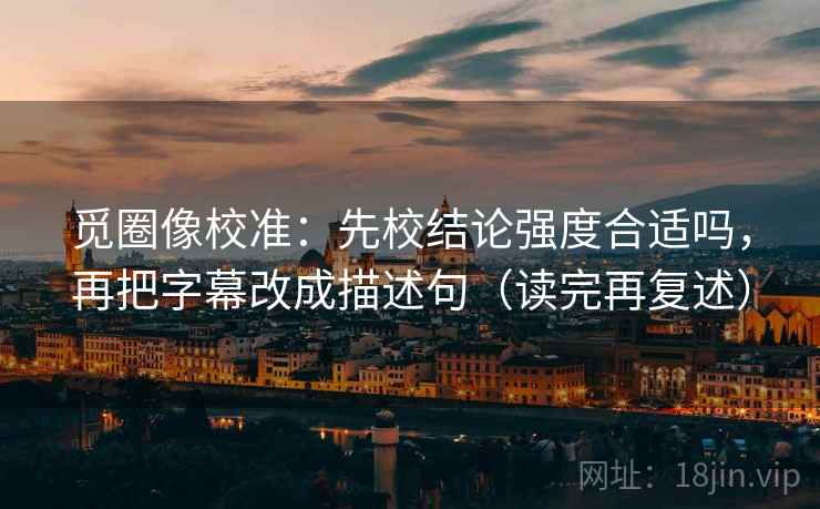 觅圈像校准：先校结论强度合适吗，再把字幕改成描述句（读完再复述）