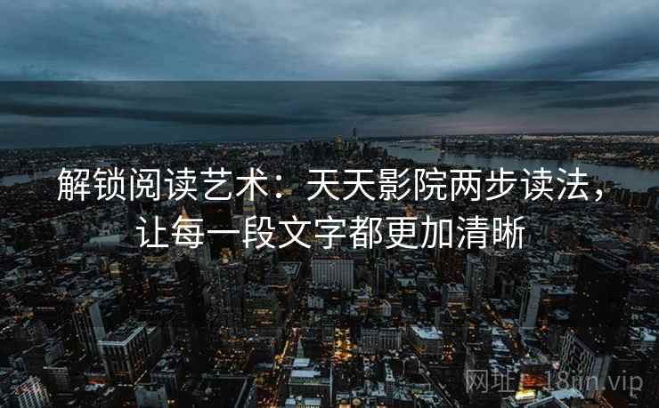 解锁阅读艺术：天天影院两步读法，让每一段文字都更加清晰