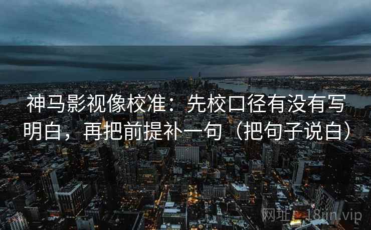 神马影视像校准:先校口径有没有写明白,再把前提补一句(把句子说白) 神马影视像校准:先校口径有没有写明白,再把前提补一句(把句子说白)