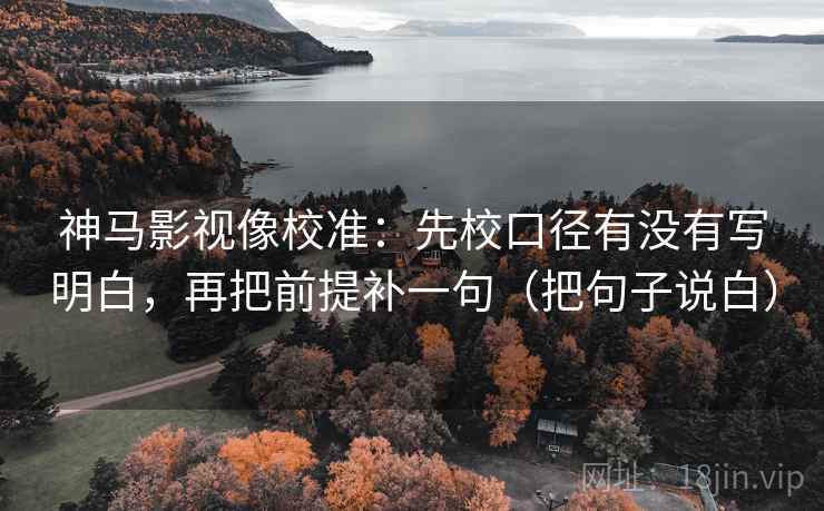神马影视像校准:先校口径有没有写明白,再把前提补一句(把句子说白) 神马影视像校准:先校口径有没有写明白,再把前提补一句(把句子说白)