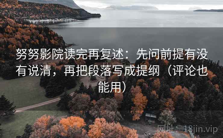 努努影院读完再复述：先问前提有没有说清，再把段落写成提纲（评论也能用）