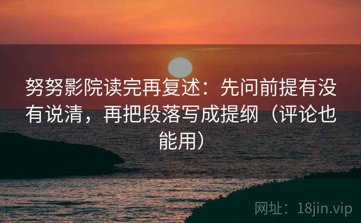 努努影院读完再复述：先问前提有没有说清，再把段落写成提纲（评论也能用）