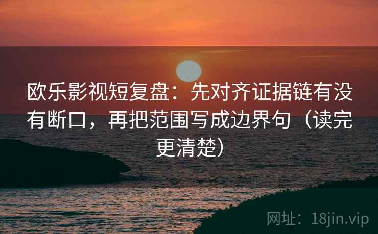 欧乐影视短复盘:先对齐证据链有没有断口,再把范围写成边界句(读完更清楚) 欧乐影视短复盘:先对齐证据链有没有断口,再把范围写成边界句(读完更清楚)
