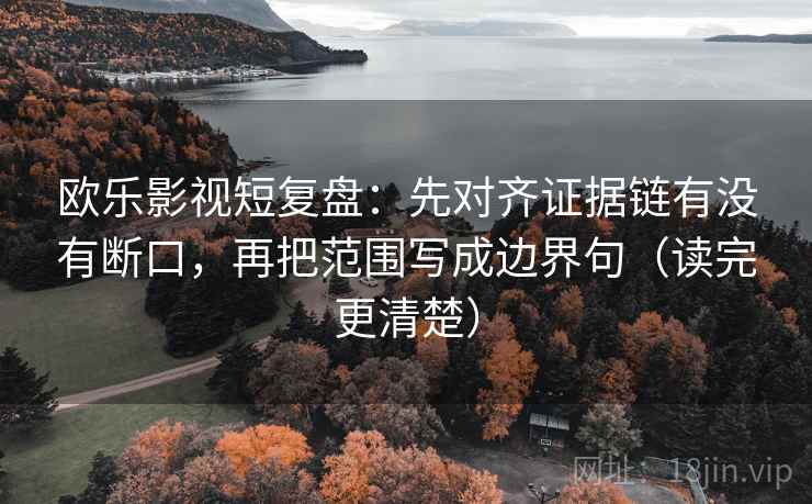 欧乐影视短复盘:先对齐证据链有没有断口,再把范围写成边界句(读完更清楚) 欧乐影视短复盘:先对齐证据链有没有断口,再把范围写成边界句(读完更清楚)