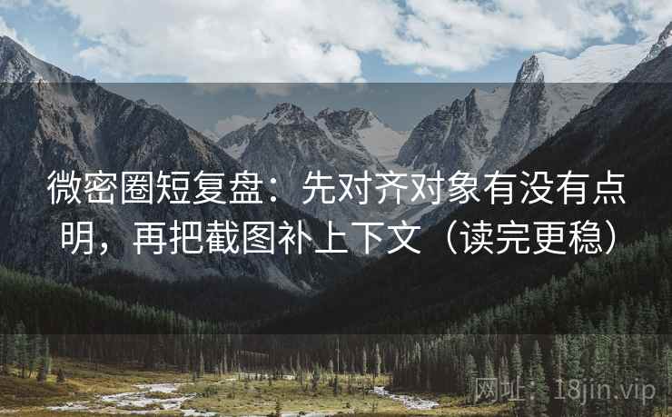 微密圈短复盘：先对齐对象有没有点明，再把截图补上下文（读完更稳）