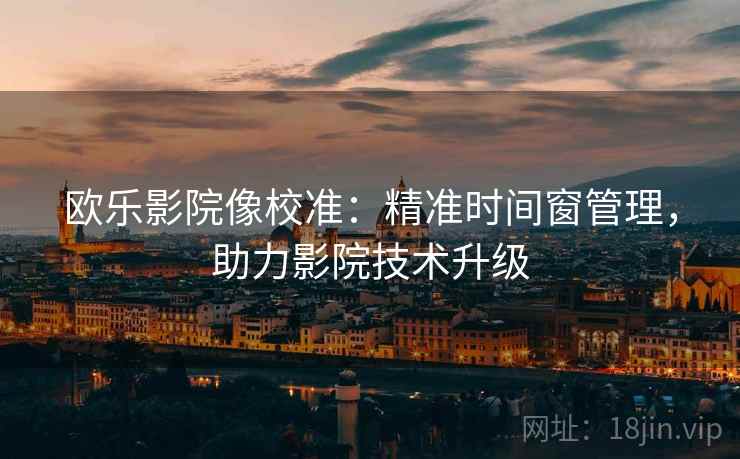 欧乐影院像校准：精准时间窗管理，助力影院技术升级