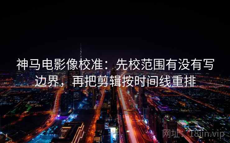 神马电影像校准：先校范围有没有写边界，再把剪辑按时间线重排