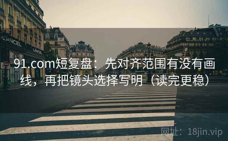 91.com短复盘：先对齐范围有没有画线，再把镜头选择写明（读完更稳）