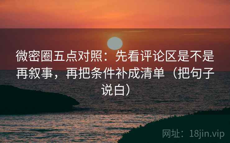 微密圈五点对照：先看评论区是不是再叙事，再把条件补成清单（把句子说白）