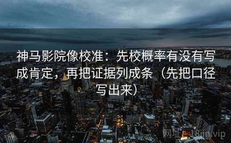 神马影院像校准：先校概率有没有写成肯定，再把证据列成条（先把口径写出来）