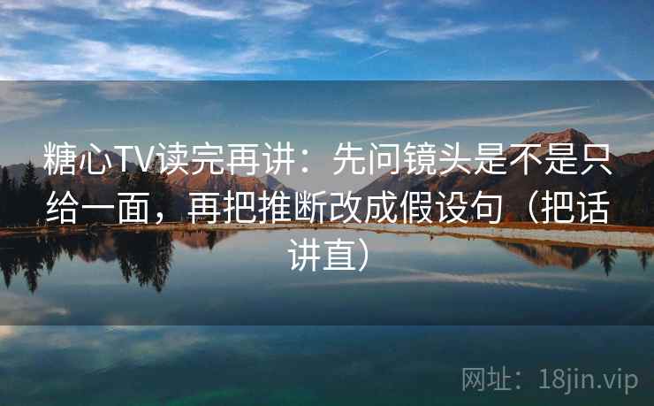 糖心TV读完再讲：先问镜头是不是只给一面，再把推断改成假设句（把话讲直）