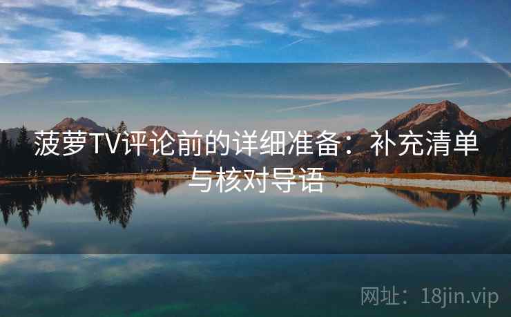 菠萝TV评论前的详细准备：补充清单与核对导语