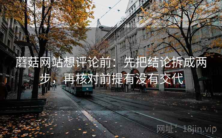 蘑菇网站想评论前：先把结论拆成两步，再核对前提有没有交代