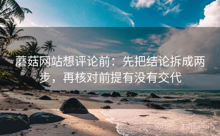 蘑菇网站想评论前：先把结论拆成两步，再核对前提有没有交代