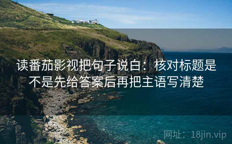 读番茄影视把句子说白：核对标题是不是先给答案后再把主语写清楚
