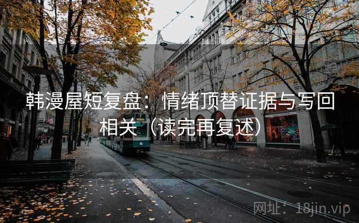 韩漫屋短复盘：情绪顶替证据与写回相关（读完再复述）
