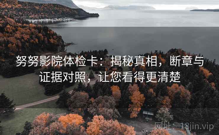 努努影院体检卡：揭秘真相，断章与证据对照，让您看得更清楚