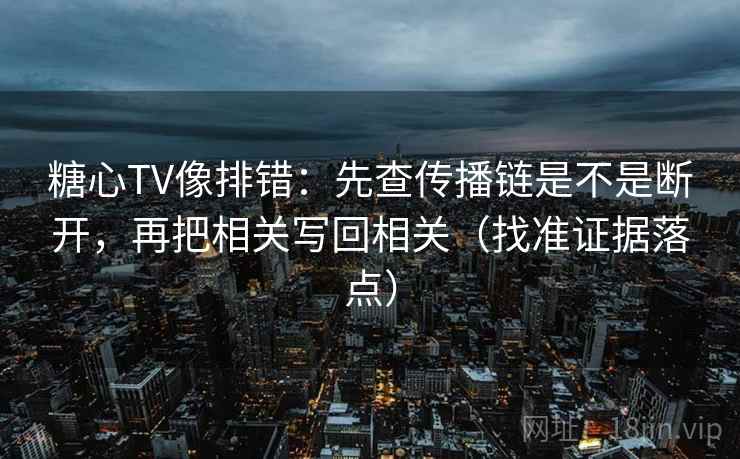 糖心TV像排错：先查传播链是不是断开，再把相关写回相关（找准证据落点）