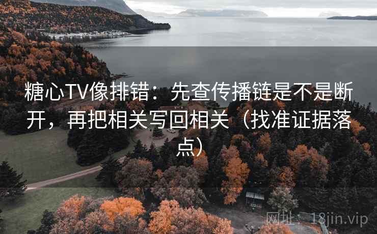 糖心TV像排错：先查传播链是不是断开，再把相关写回相关（找准证据落点）