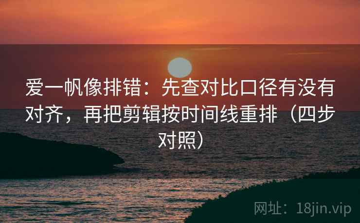 爱一帆像排错：先查对比口径有没有对齐，再把剪辑按时间线重排（四步对照）