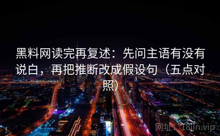 黑料网读完再复述：先问主语有没有说白，再把推断改成假设句（五点对照）