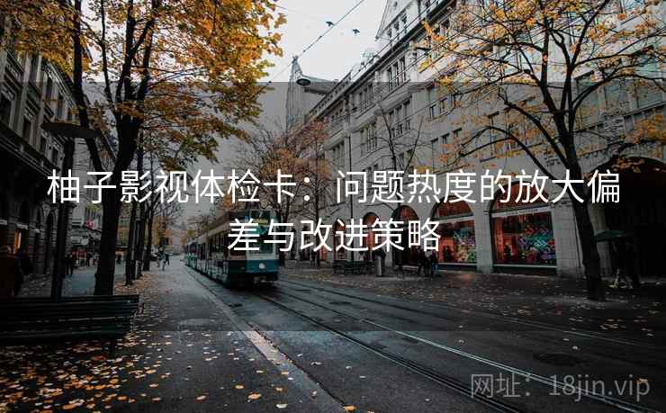 柚子影视体检卡：问题热度的放大偏差与改进策略