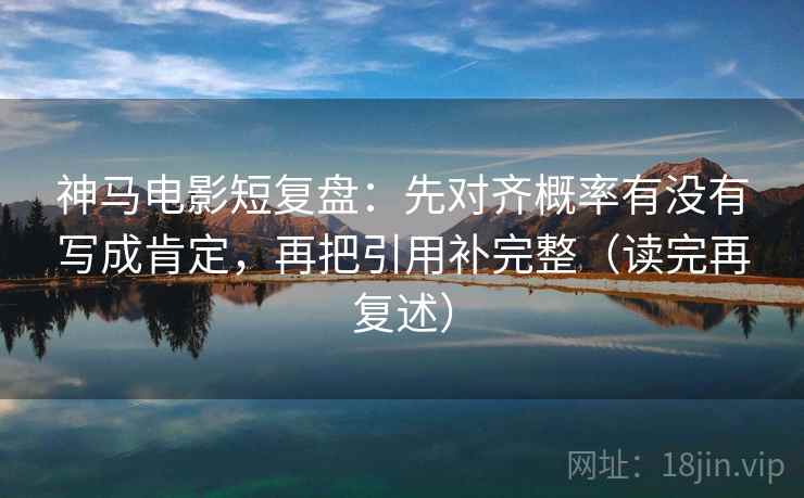 神马电影短复盘：先对齐概率有没有写成肯定，再把引用补完整（读完再复述）