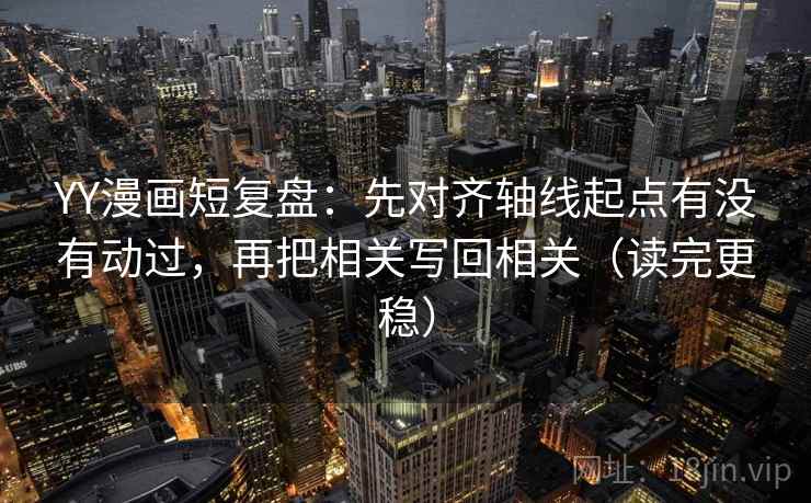 YY漫画短复盘：先对齐轴线起点有没有动过，再把相关写回相关（读完更稳）