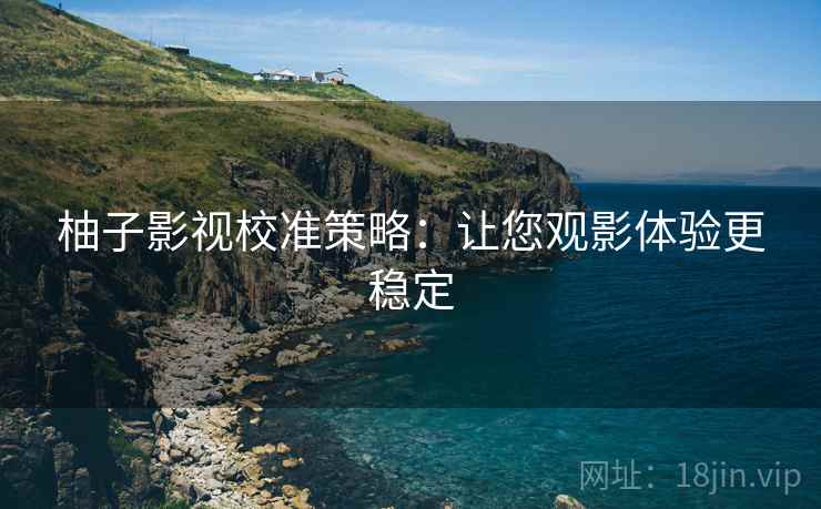 柚子影视校准策略：让您观影体验更稳定