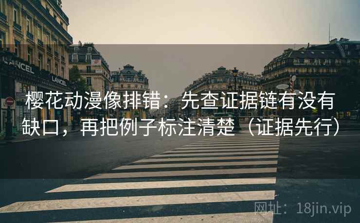 樱花动漫像排错：先查证据链有没有缺口，再把例子标注清楚（证据先行）