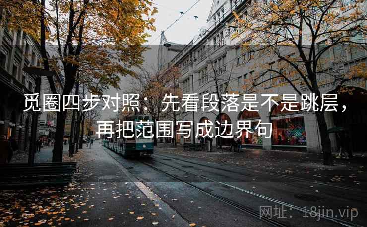 觅圈四步对照：先看段落是不是跳层，再把范围写成边界句
